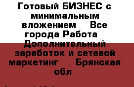 Готовый БИЗНЕС с минимальным вложением! - Все города Работа » Дополнительный заработок и сетевой маркетинг   . Брянская обл.